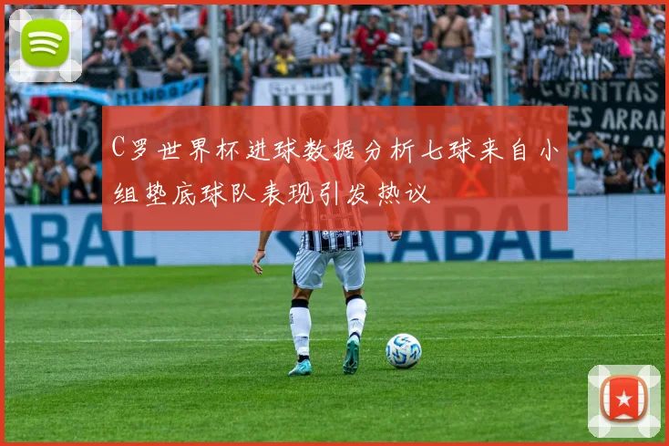 C罗世界杯进球数据分析七球来自小组垫底球队表现引发热议