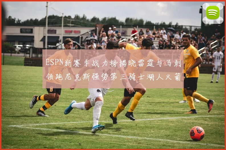 ESPN新赛季战力榜揭晓雷霆与马刺领跑尼克斯强势第三骑士湖人火箭表现不俗