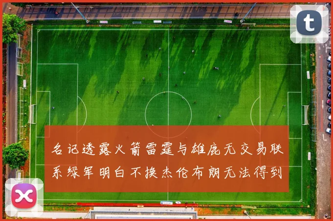 名记透露火箭雷霆与雄鹿无交易联系绿军明白不换杰伦布朗无法得到字母哥