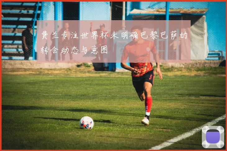 费兰专注世界杯未明确巴黎巴萨的转会动态与意图