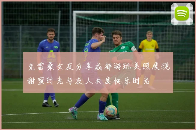 克雷桑女友分享成都游玩美照展现甜蜜时光与友人共度快乐时光