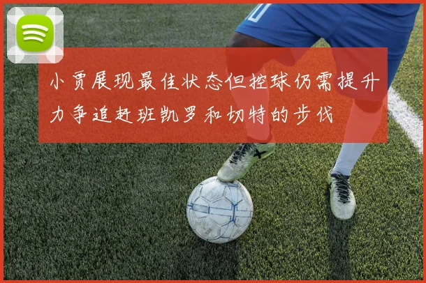 小贾展现最佳状态但控球仍需提升力争追赶班凯罗和切特的步伐
