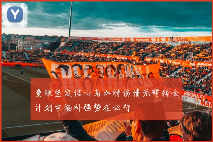 曼联坚定信心乌加特伤情无碍转会计划中场补强势在必行