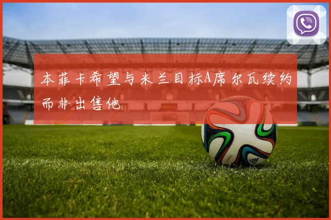 本菲卡希望与米兰目标A席尔瓦续约而非出售他