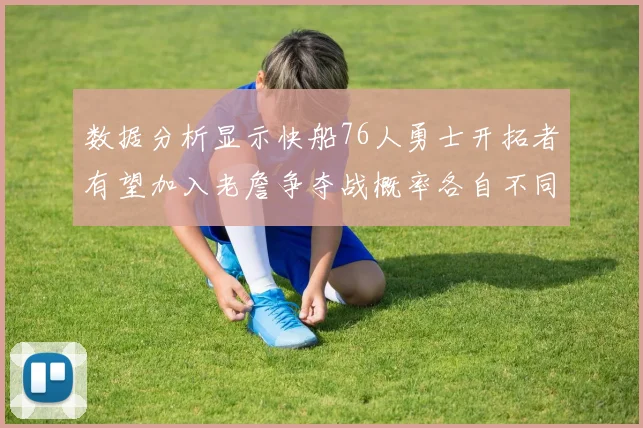 数据分析显示快船76人勇士开拓者有望加入老詹争夺战概率各自不同