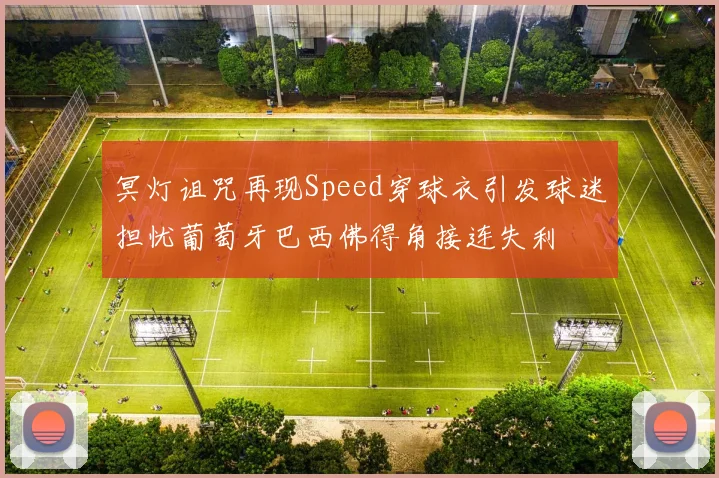冥灯诅咒再现Speed穿球衣引发球迷担忧葡萄牙巴西佛得角接连失利
