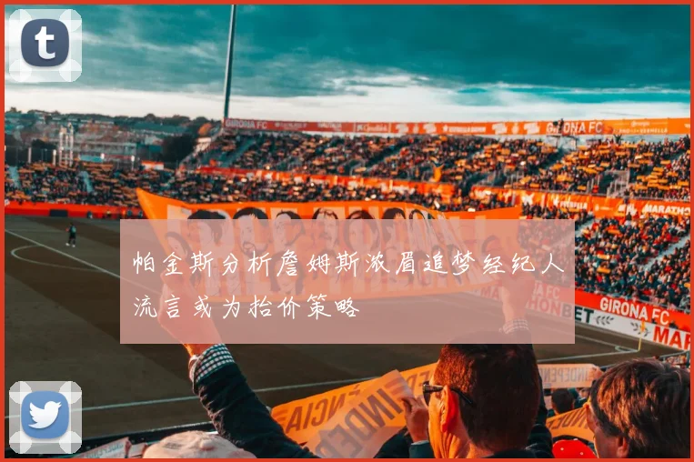 帕金斯分析詹姆斯浓眉追梦经纪人流言或为抬价策略