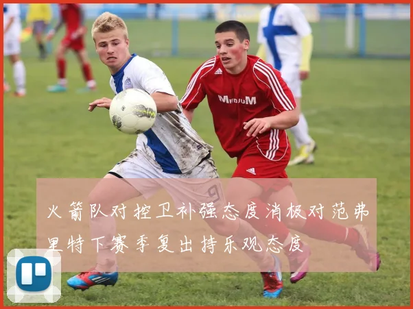 火箭队对控卫补强态度消极对范弗里特下赛季复出持乐观态度