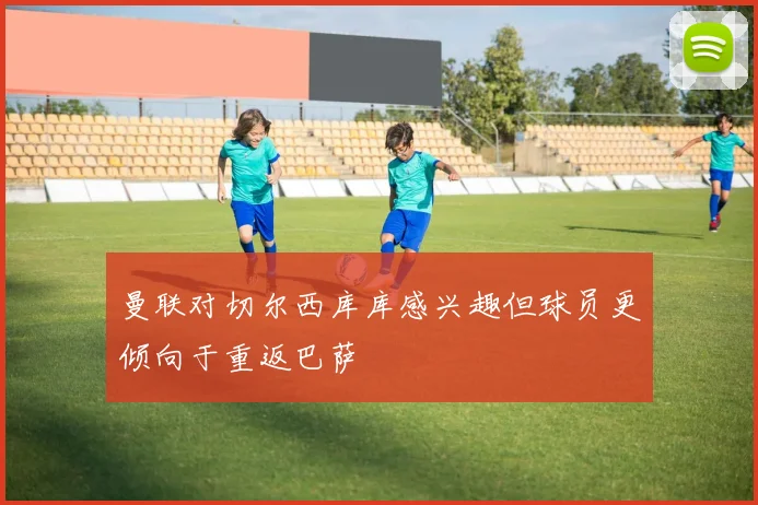曼联对切尔西库库感兴趣但球员更倾向于重返巴萨