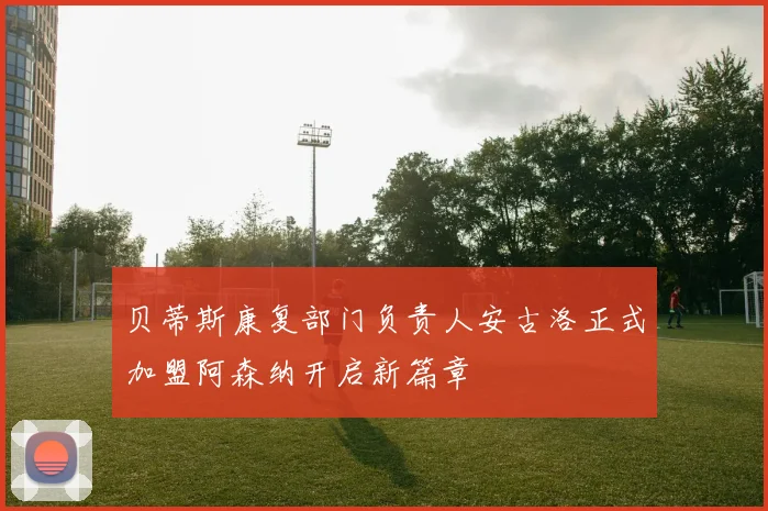贝蒂斯康复部门负责人安古洛正式加盟阿森纳开启新篇章
