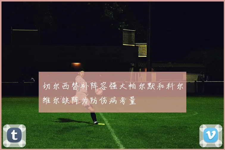 切尔西替补阵容强大帕尔默和科尔维尔缺阵为防伤病考量