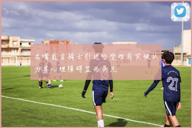 名嘴直言骑士引进哈登难有突破认为其心理障碍显而易见