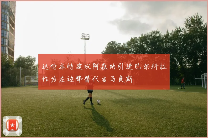 达伦本特建议阿森纳引进巴尔科拉作为左边锋替代吉马良斯