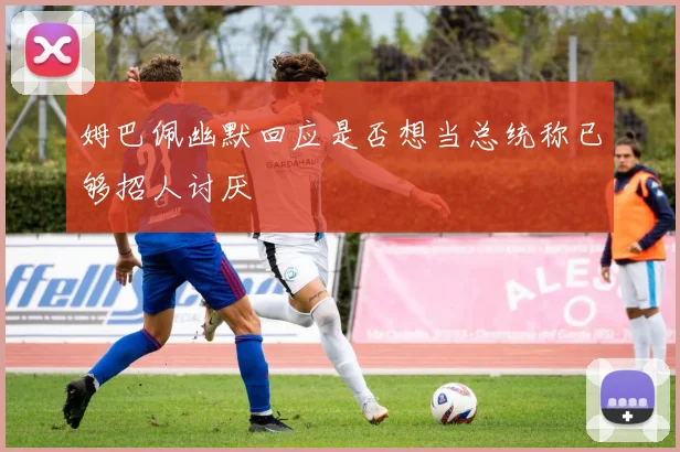 姆巴佩幽默回应是否想当总统称已够招人讨厌