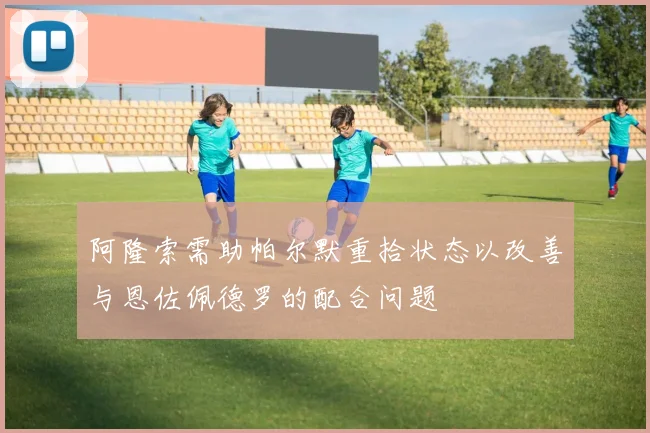 阿隆索需助帕尔默重拾状态以改善与恩佐佩德罗的配合问题