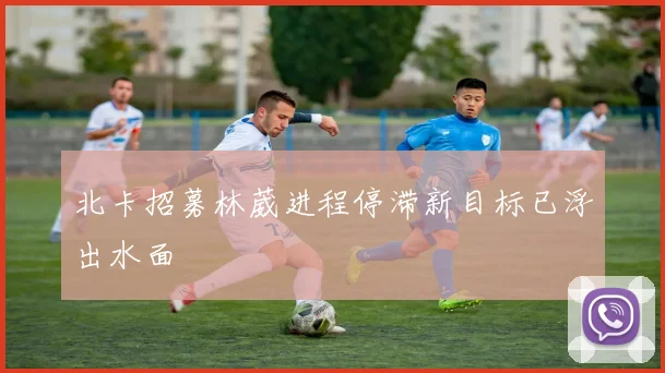 北卡招募林葳进程停滞新目标已浮出水面