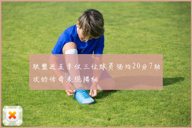 联盟近五季仅三位球员场均20分7助攻的传奇表现揭秘