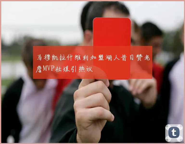 马穆凯拉什维利加盟湖人昔日赞老詹MVP社媒引热议